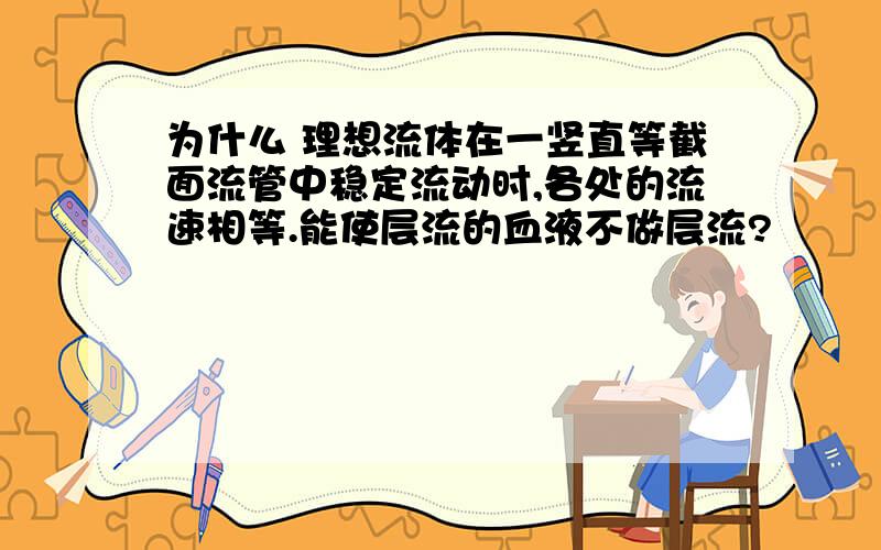 为什么 理想流体在一竖直等截面流管中稳定流动时,各处的流速相等.能使层流的血液不做层流?