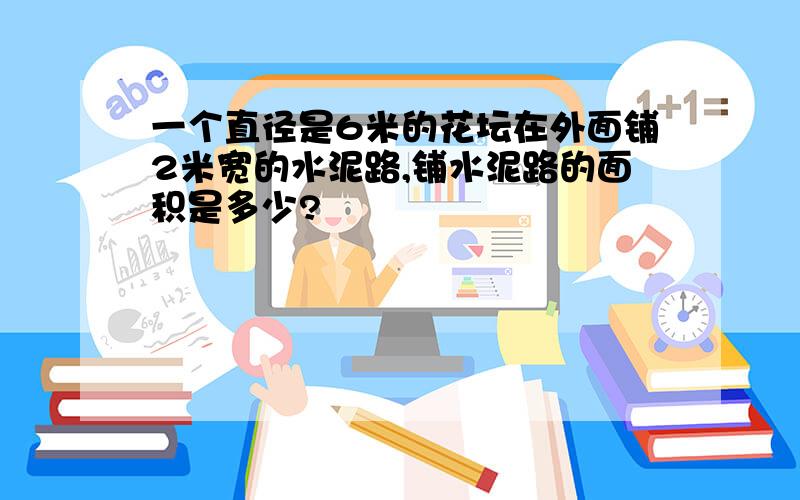 一个直径是6米的花坛在外面铺2米宽的水泥路,铺水泥路的面积是多少?