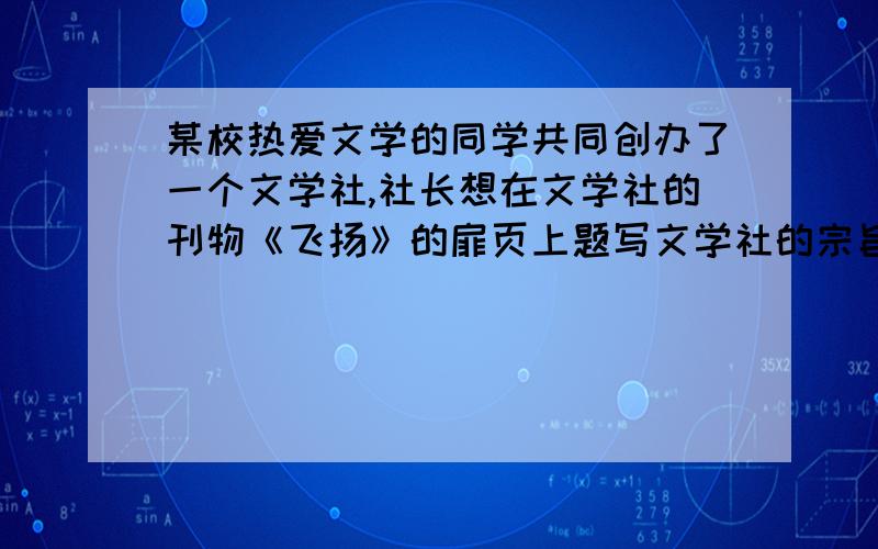 某校热爱文学的同学共同创办了一个文学社,社长想在文学社的刊物《飞扬》的扉页上题写文学社的宗旨,要表达三方面的意思,关键词