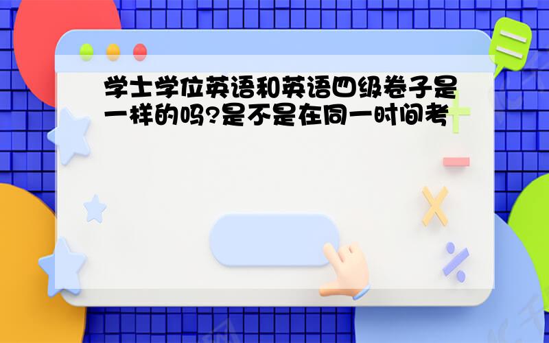 学士学位英语和英语四级卷子是一样的吗?是不是在同一时间考