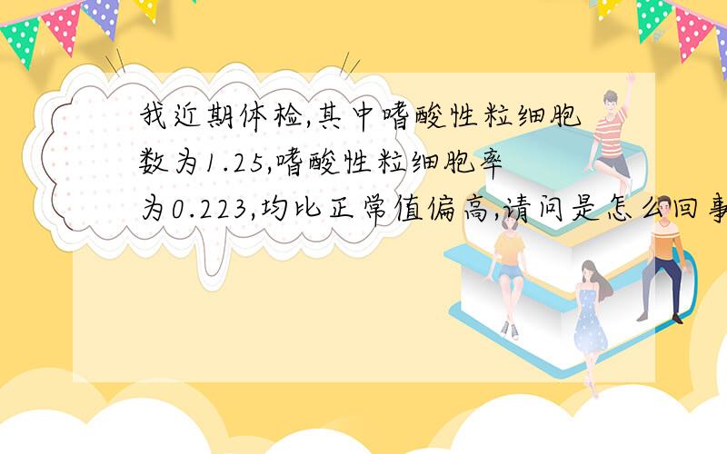 我近期体检,其中嗜酸性粒细胞数为1.25,嗜酸性粒细胞率为0.223,均比正常值偏高,请问是怎么回事呢?