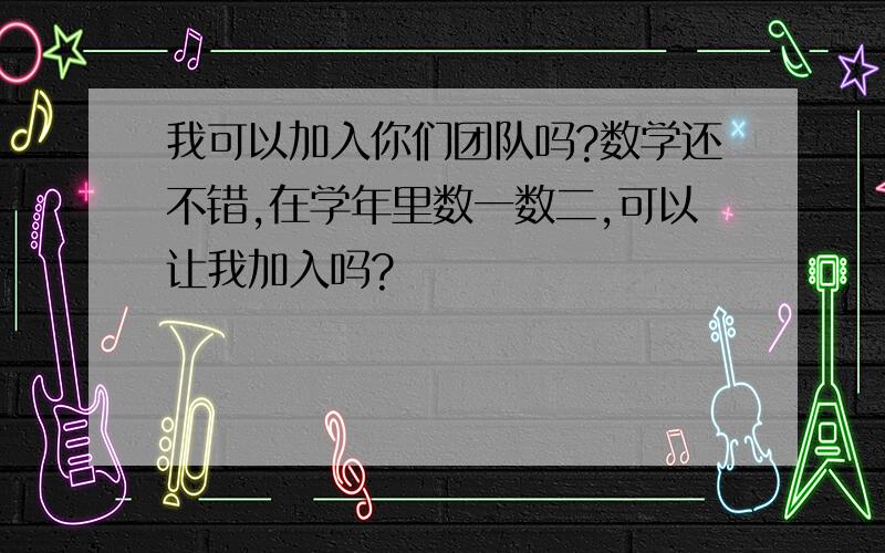 我可以加入你们团队吗?数学还不错,在学年里数一数二,可以让我加入吗?