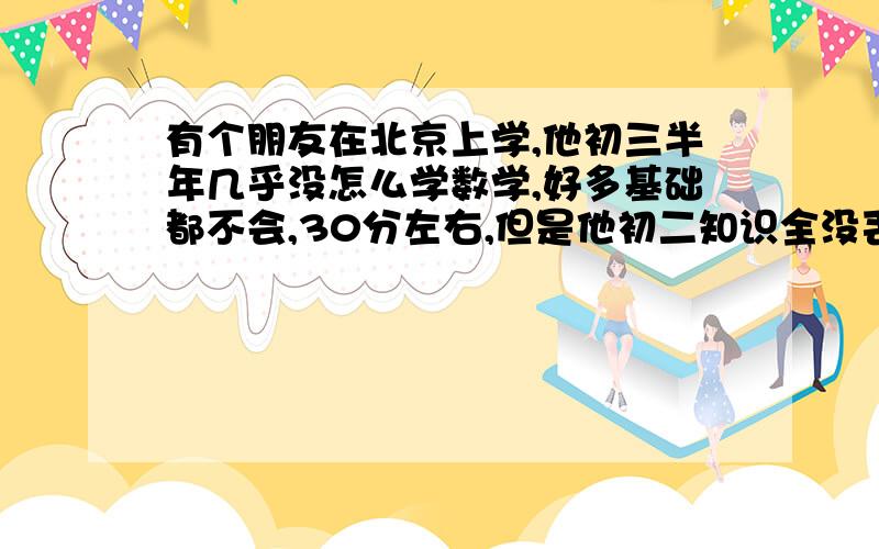 有个朋友在北京上学,他初三半年几乎没怎么学数学,好多基础都不会,30分左右,但是他初二知识全没丢而且初二数学还不错,如果