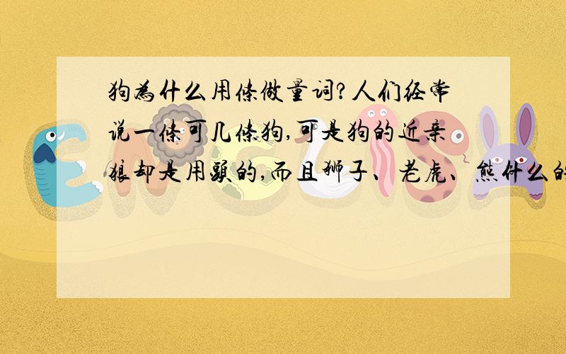 狗为什么用条做量词?人们经常说一条可几条狗,可是狗的近亲狼却是用头的,而且狮子、老虎、熊什么的也是用头,猫是用只.只有蛇