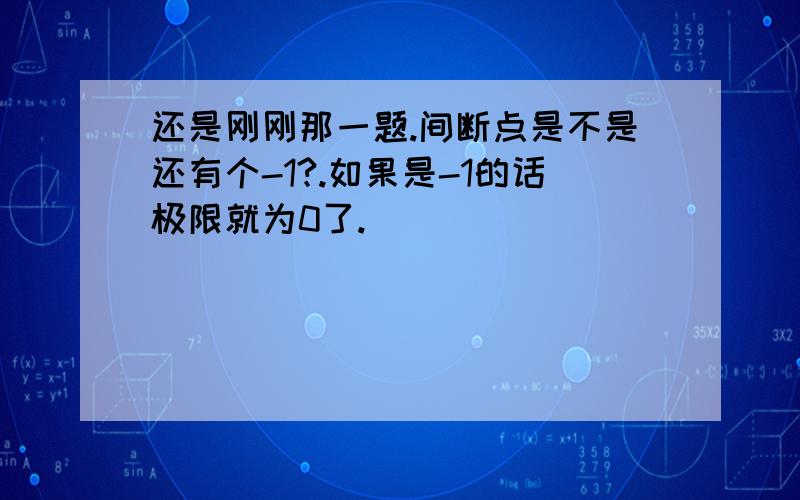 还是刚刚那一题.间断点是不是还有个-1?.如果是-1的话极限就为0了.