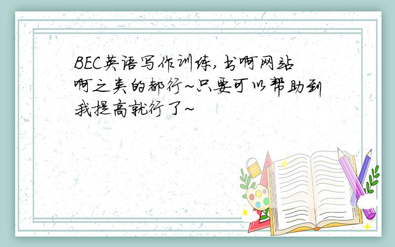 BEC英语写作训练,书啊网站啊之类的都行~只要可以帮助到我提高就行了~