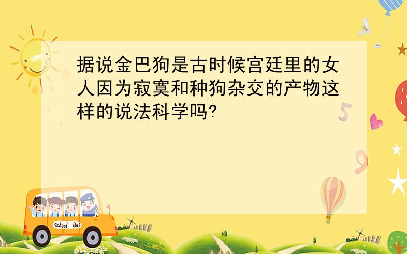 据说金巴狗是古时候宫廷里的女人因为寂寞和种狗杂交的产物这样的说法科学吗?