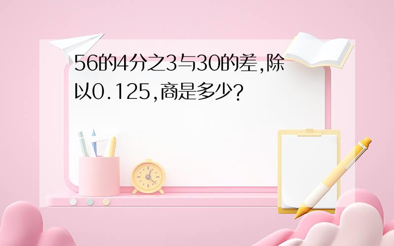 56的4分之3与30的差,除以0.125,商是多少?