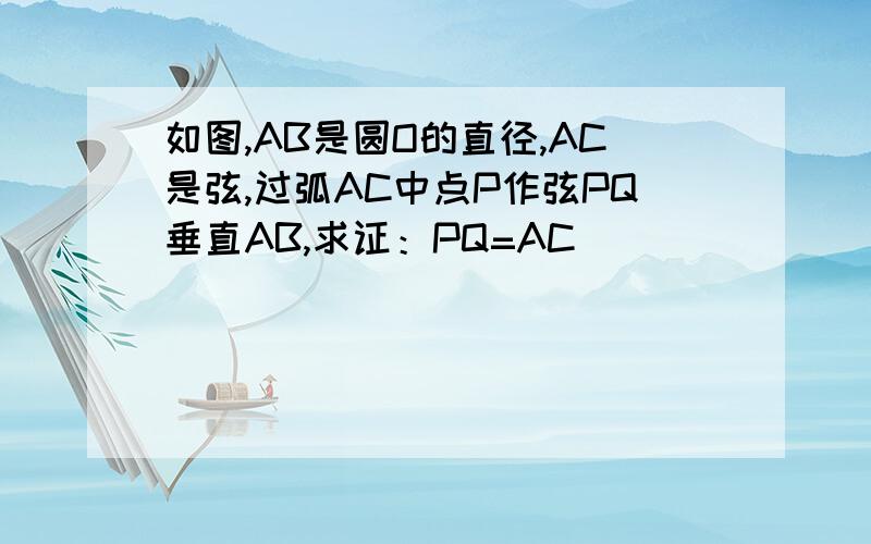 如图,AB是圆O的直径,AC是弦,过弧AC中点P作弦PQ垂直AB,求证：PQ=AC