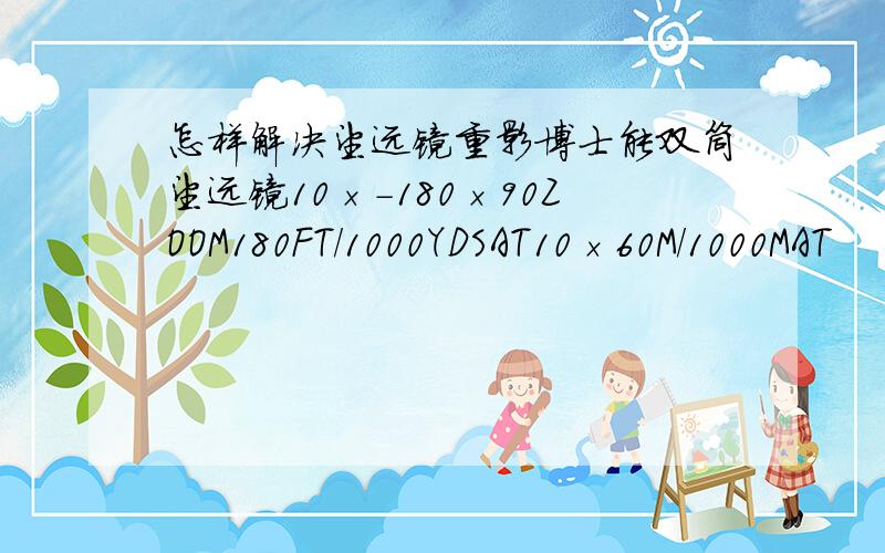 怎样解决望远镜重影博士能双筒望远镜10×－180×90ZOOM180FT/1000YDSAT10×60M/1000MAT