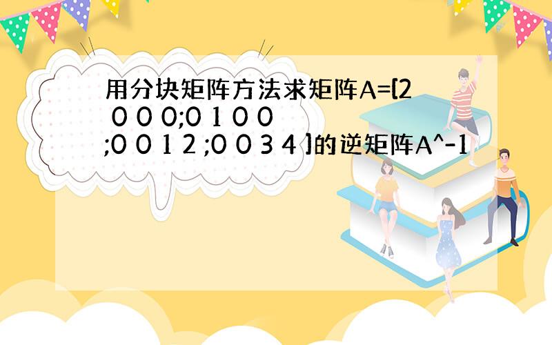 用分块矩阵方法求矩阵A=[2 0 0 0;0 1 0 0;0 0 1 2 ;0 0 3 4 ]的逆矩阵A^-1