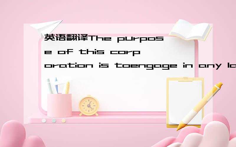 英语翻译The purpose of this corporation is toengage in any lawfu