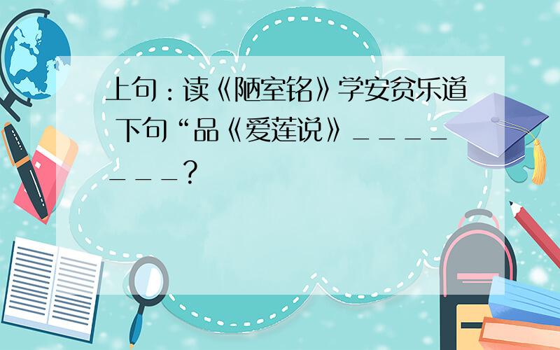 上句：读《陋室铭》学安贫乐道 下句“品《爱莲说》_______?