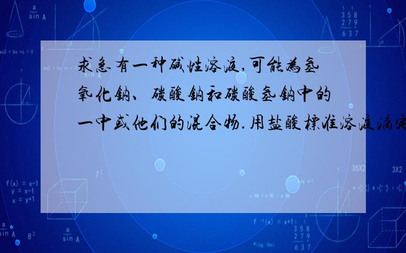 求急有一种碱性溶液,可能为氢氧化钠、碳酸钠和碳酸氢钠中的一中或他们的混合物.用盐酸标准溶液滴定,以酚酞为指示剂,终点时消