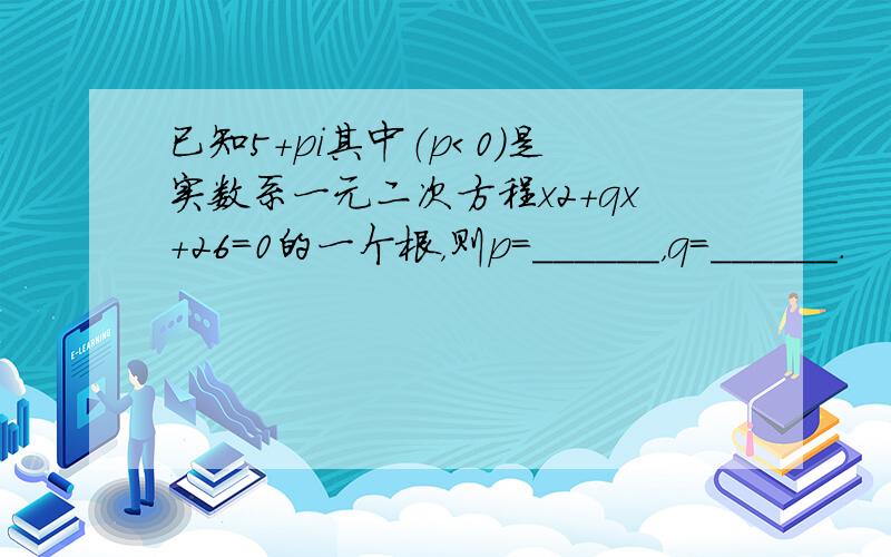 已知5+pi其中（p＜0）是实数系一元二次方程x2+qx+26=0的一个根，则p=______，q=______．