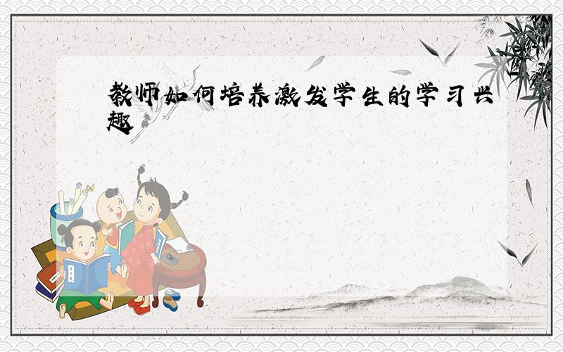 教师如何培养激发学生的学习兴趣