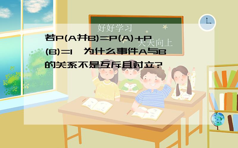 若P(A并B)=P(A)+P(B)=1,为什么事件A与B的关系不是互斥且对立?