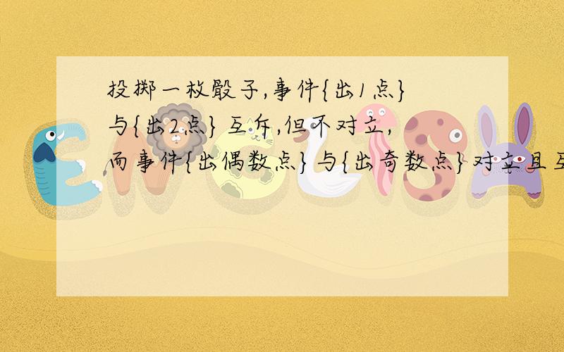 投掷一枚骰子,事件{出1点}与{出2点}互斥,但不对立,而事件{出偶数点}与{出奇数点}对立且互斥.