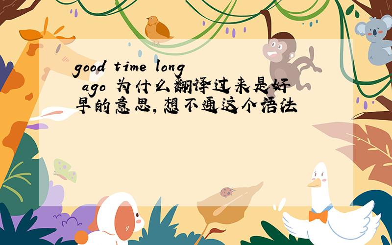 good time long ago 为什么翻译过来是好早的意思,想不通这个语法