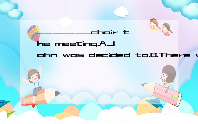 _______chair the meeting.A.John was decided to.B.There was d