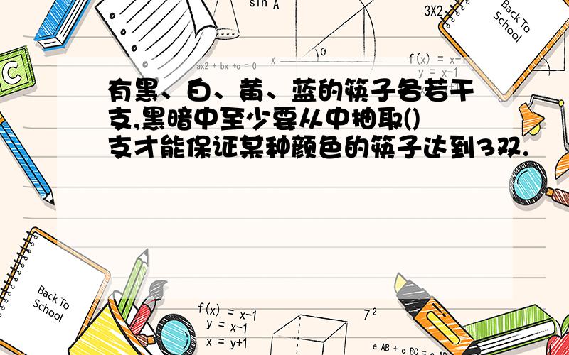 有黑、白、黄、蓝的筷子各若干支,黑暗中至少要从中抽取()支才能保证某种颜色的筷子达到3双.