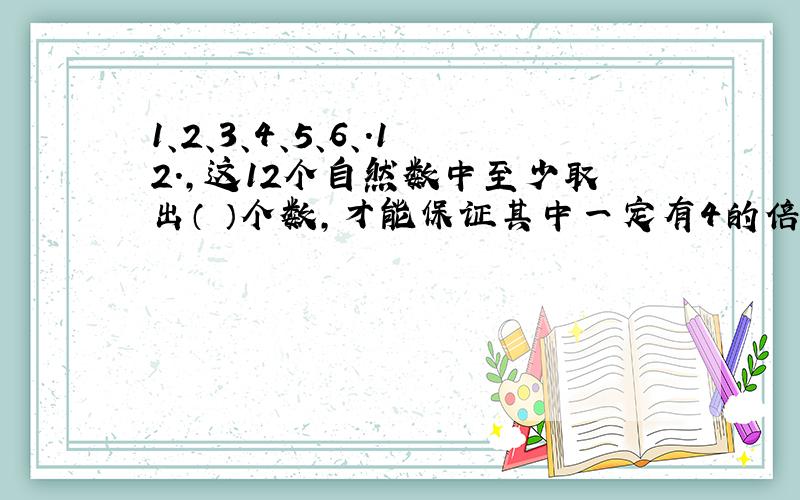 1、2、3、4、5、6、.12.,这12个自然数中至少取出（ ）个数,才能保证其中一定有4的倍数.