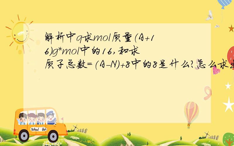 解析中q求mol质量（A+16)g*mol中的16,和求质子总数=(A-N)+8中的8是什么?怎么求出来的?