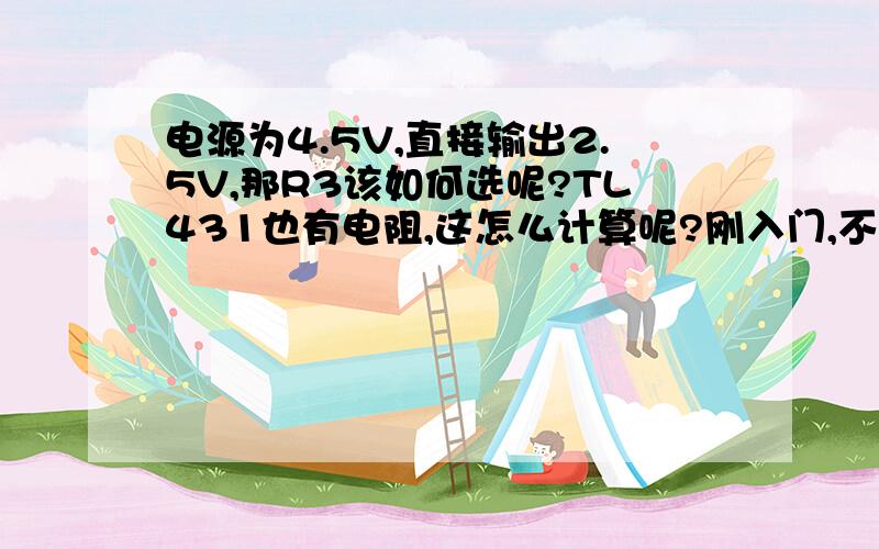 电源为4.5V,直接输出2.5V,那R3该如何选呢?TL431也有电阻,这怎么计算呢?刚入门,不懂