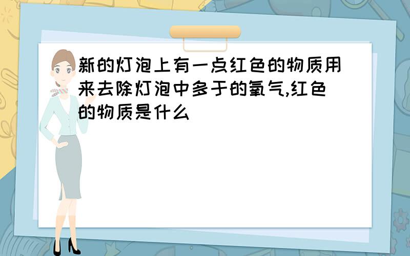 新的灯泡上有一点红色的物质用来去除灯泡中多于的氧气,红色的物质是什么