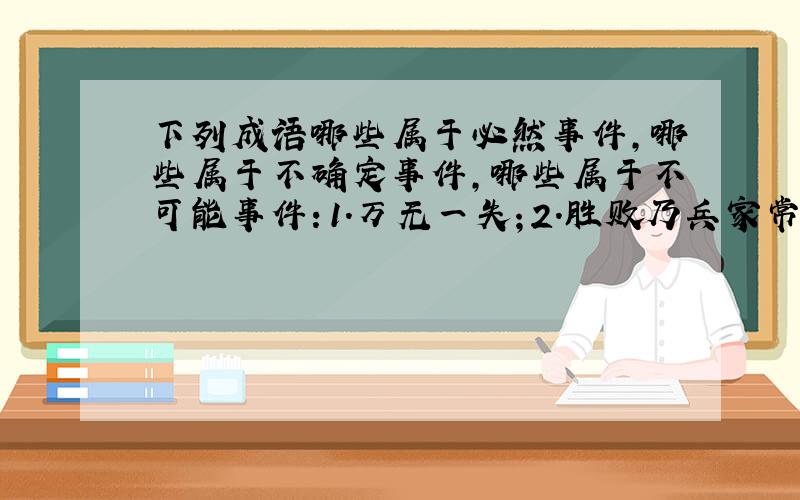 下列成语哪些属于必然事件,哪些属于不确定事件,哪些属于不可能事件：1.万无一失；2.胜败乃兵家常事；3.水中捞月；4.十