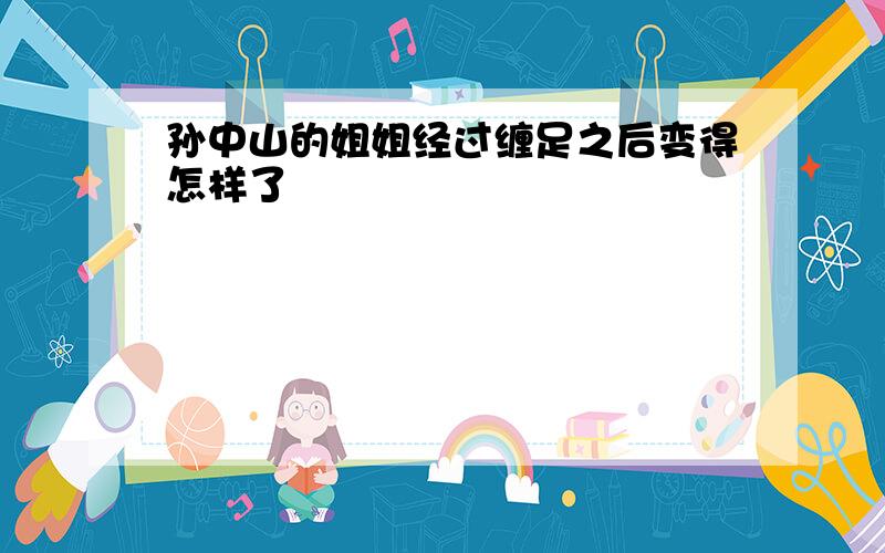 孙中山的姐姐经过缠足之后变得怎样了