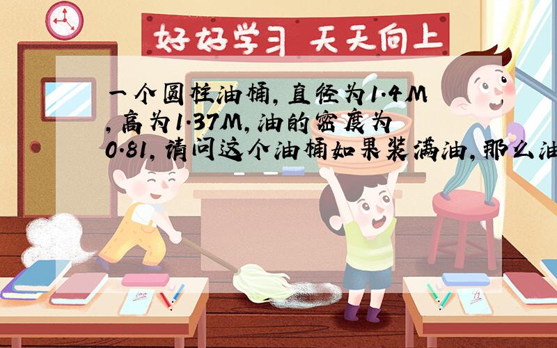 一个圆柱油桶,直径为1.4M,高为1.37M,油的密度为0.81,请问这个油桶如果装满油,那么油有多少KG?