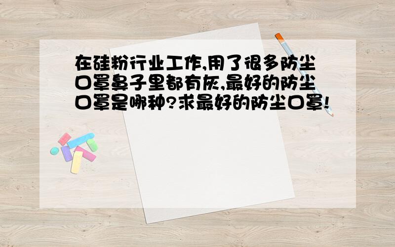 在硅粉行业工作,用了很多防尘口罩鼻子里都有灰,最好的防尘口罩是哪种?求最好的防尘口罩!