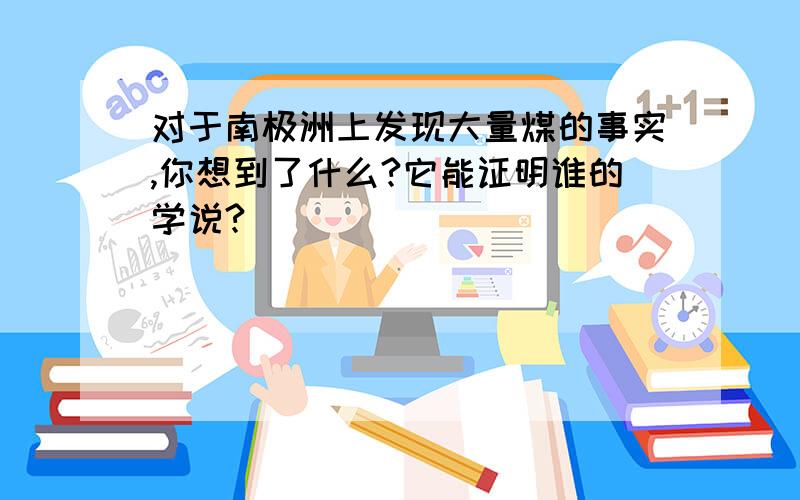 对于南极洲上发现大量煤的事实,你想到了什么?它能证明谁的学说?