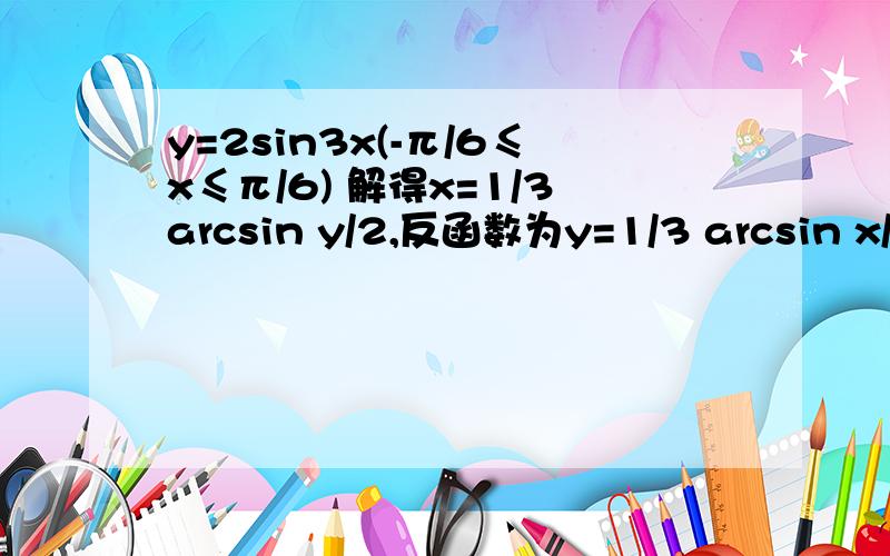 y=2sin3x(-π/6≤x≤π/6) 解得x=1/3arcsin y/2,反函数为y=1/3 arcsin x/2,