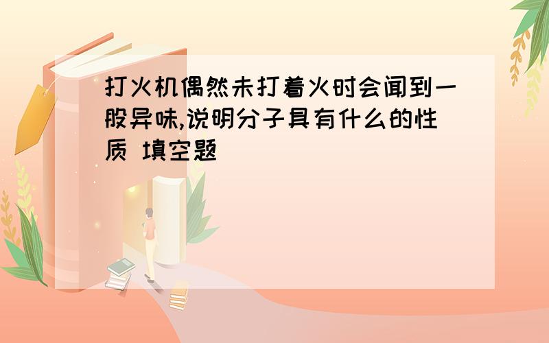 打火机偶然未打着火时会闻到一股异味,说明分子具有什么的性质 填空题