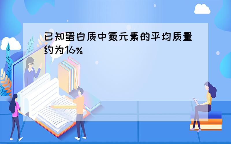 已知蛋白质中氮元素的平均质量约为16%