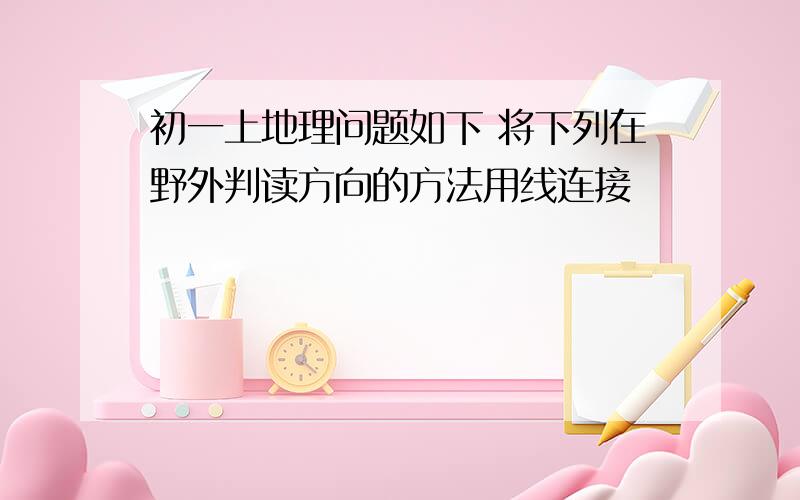 初一上地理问题如下 将下列在野外判读方向的方法用线连接