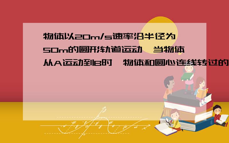 物体以20m/s速率沿半径为50m的圆形轨道运动,当物体从A运动到B时,物体和圆心连线转过的角度为60°,求