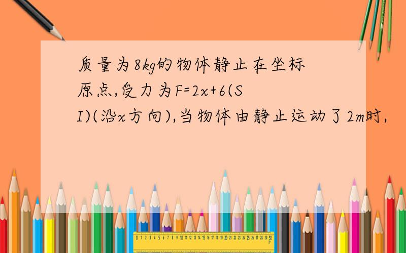 质量为8kg的物体静止在坐标原点,受力为F=2x+6(SI)(沿x方向),当物体由静止运动了2m时,