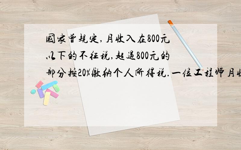 国家曾规定,月收入在800元以下的不征税,超过800元的部分按20%缴纳个人所得税.一位工程师月收入2500元,