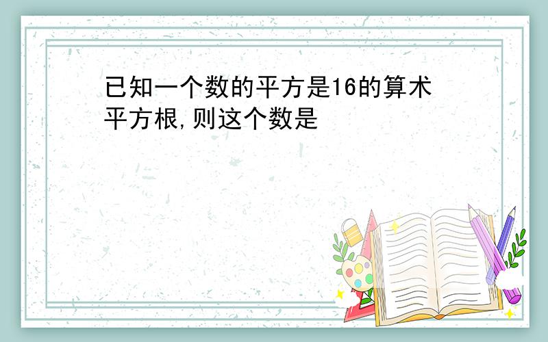 已知一个数的平方是16的算术平方根,则这个数是