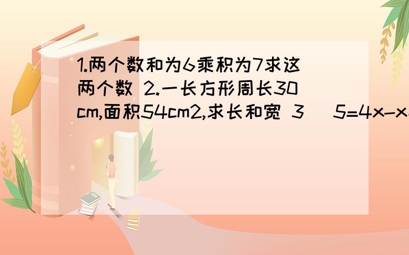 1.两个数和为6乘积为7求这两个数 2.一长方形周长30cm,面积54cm2,求长和宽 3) 5=4x-x平方 4）5＝