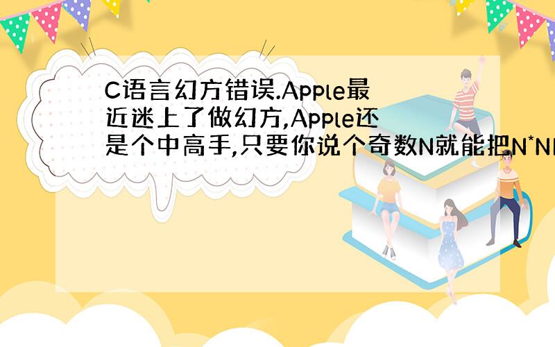 C语言幻方错误.Apple最近迷上了做幻方,Apple还是个中高手,只要你说个奇数N就能把N*N的幻方做出来.其实你可以