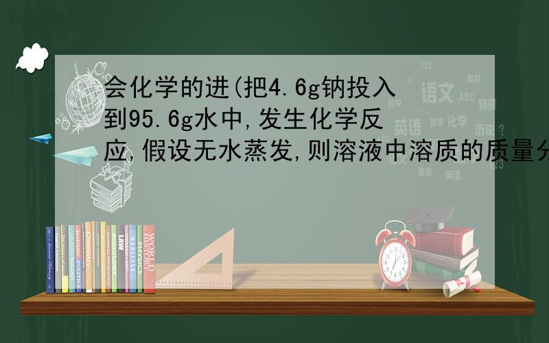 会化学的进(把4.6g钠投入到95.6g水中,发生化学反应,假设无水蒸发,则溶液中溶质的质量分数是