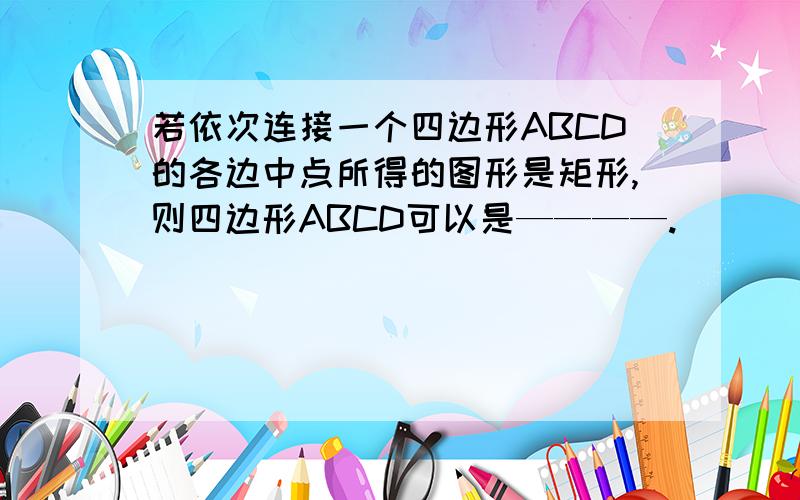 若依次连接一个四边形ABCD的各边中点所得的图形是矩形,则四边形ABCD可以是————.