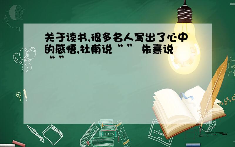 关于读书,很多名人写出了心中的感悟,杜甫说“ ” 朱熹说“ ”