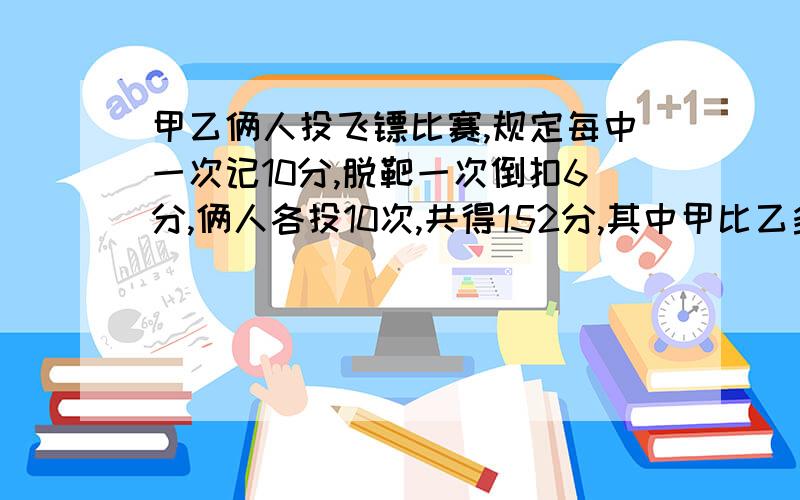 甲乙俩人投飞镖比赛,规定每中一次记10分,脱靶一次倒扣6分,俩人各投10次,共得152分,其中甲比乙多得16