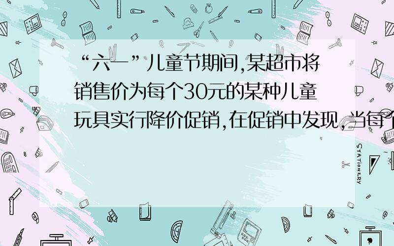 “六一”儿童节期间,某超市将销售价为每个30元的某种儿童玩具实行降价促销,在促销中发现,当每个玩具的销售价降低x元时,日