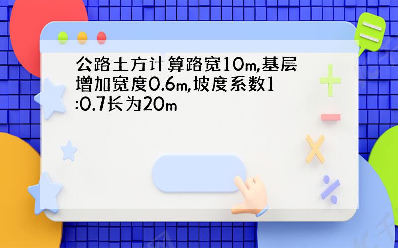 公路土方计算路宽10m,基层增加宽度0.6m,坡度系数1:0.7长为20m